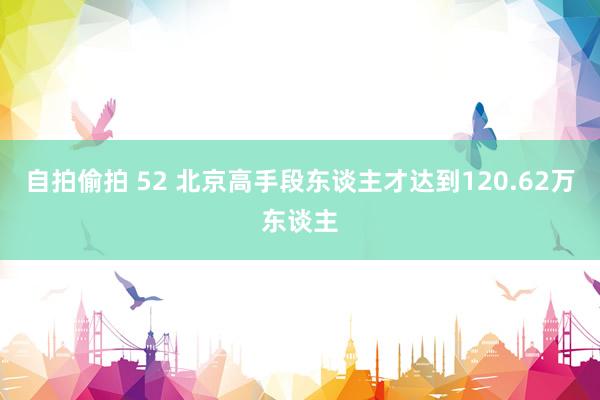 自拍偷拍 52 北京高手段东谈主才达到120.62万东谈主