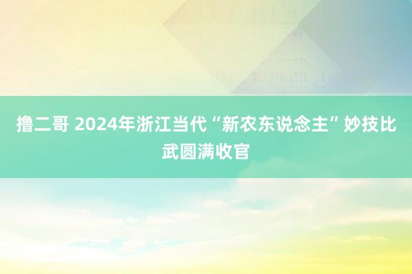 撸二哥 2024年浙江当代“新农东说念主”妙技比武圆满收官