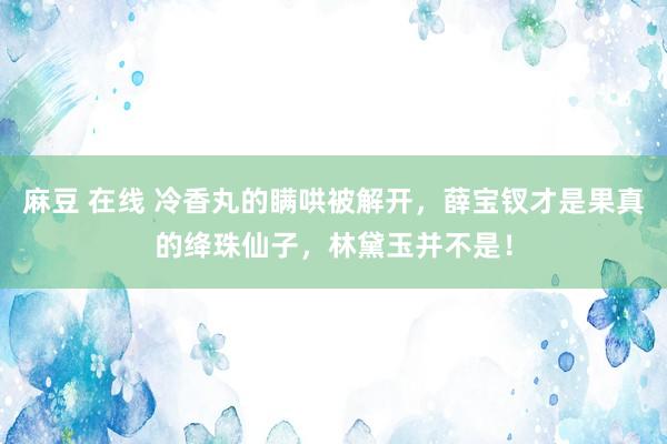 麻豆 在线 冷香丸的瞒哄被解开，薛宝钗才是果真的绛珠仙子，林黛玉并不是！