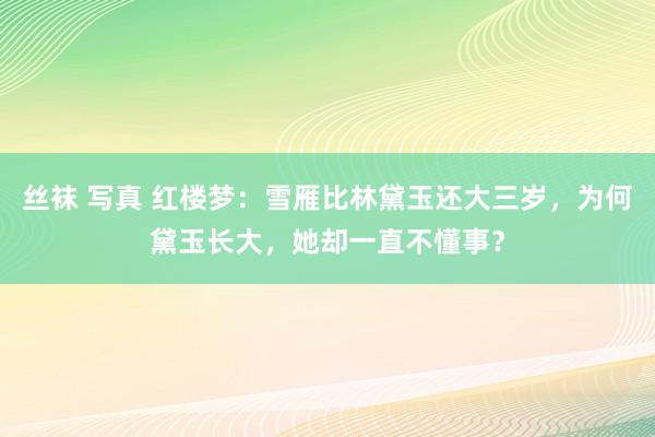 丝袜 写真 红楼梦：雪雁比林黛玉还大三岁，为何黛玉长大，她却一直不懂事？