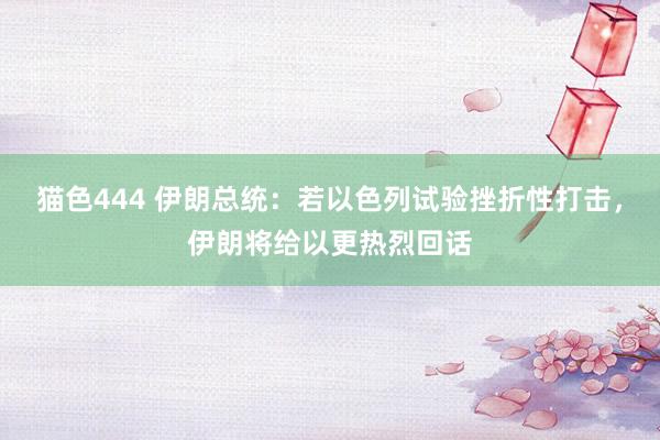 猫色444 伊朗总统：若以色列试验挫折性打击，伊朗将给以更热烈回话