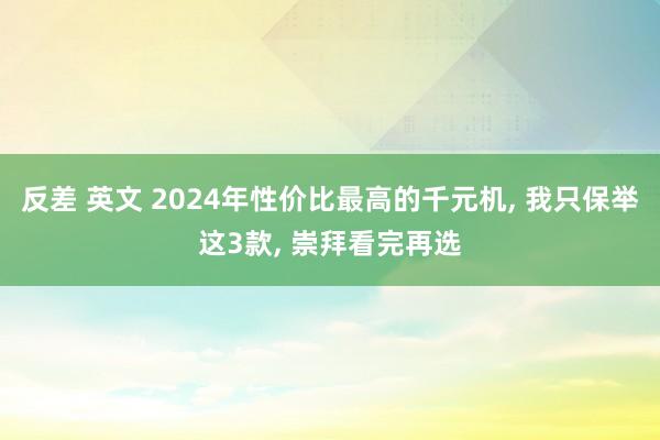 反差 英文 2024年性价比最高的千元机， 我只保举这3款， 崇拜看完再选