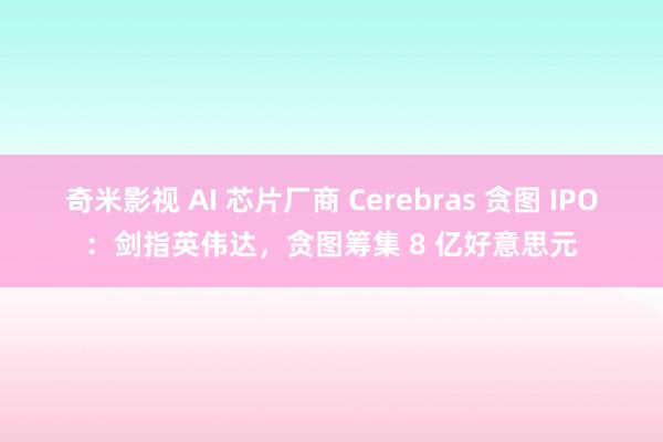 奇米影视 AI 芯片厂商 Cerebras 贪图 IPO：剑指英伟达，贪图筹集 8 亿好意思元