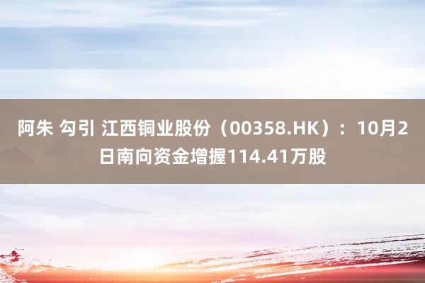 阿朱 勾引 江西铜业股份（00358.HK）：10月2日南向资金增握114.41万股