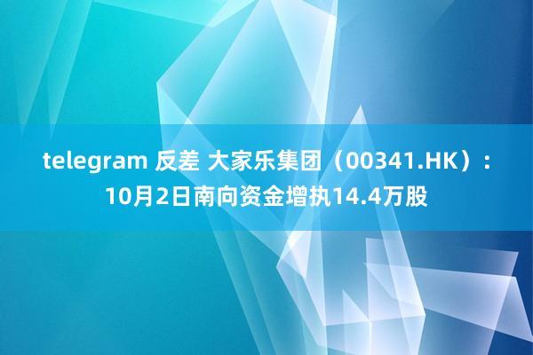 telegram 反差 大家乐集团（00341.HK）：10月2日南向资金增执14.4万股