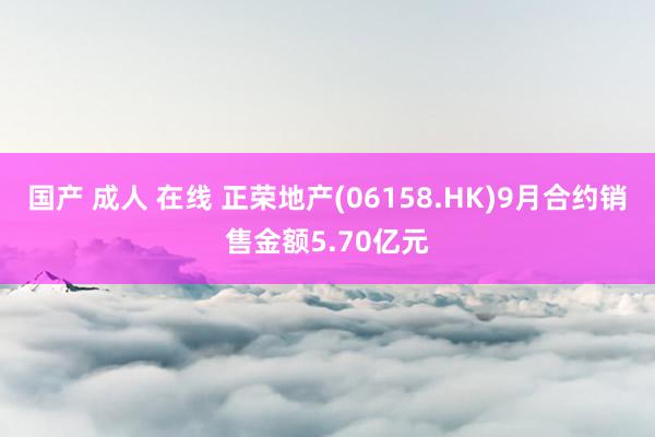 国产 成人 在线 正荣地产(06158.HK)9月合约销售金额5.70亿元