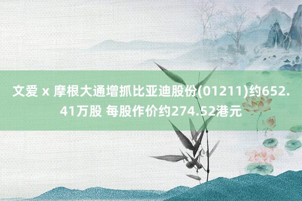 文爱 x 摩根大通增抓比亚迪股份(01211)约652.41万股 每股作价约274.52港元