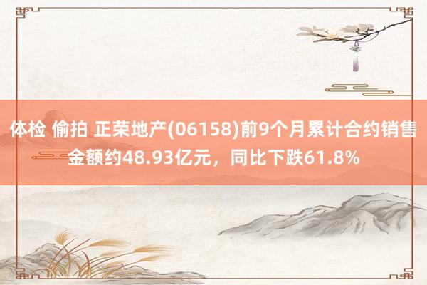 体检 偷拍 正荣地产(06158)前9个月累计合约销售金额约48.93亿元，同比下跌61.8%