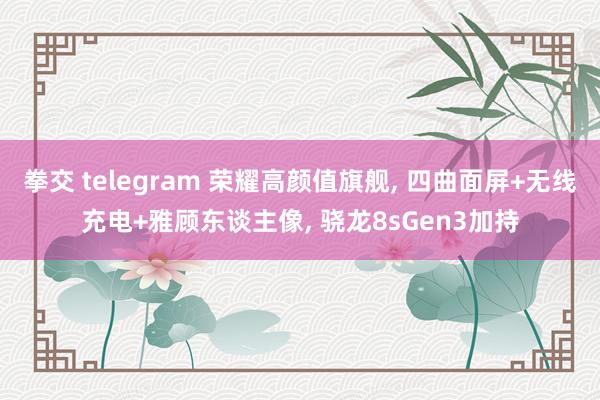 拳交 telegram 荣耀高颜值旗舰， 四曲面屏+无线充电+雅顾东谈主像， 骁龙8sGen3加持