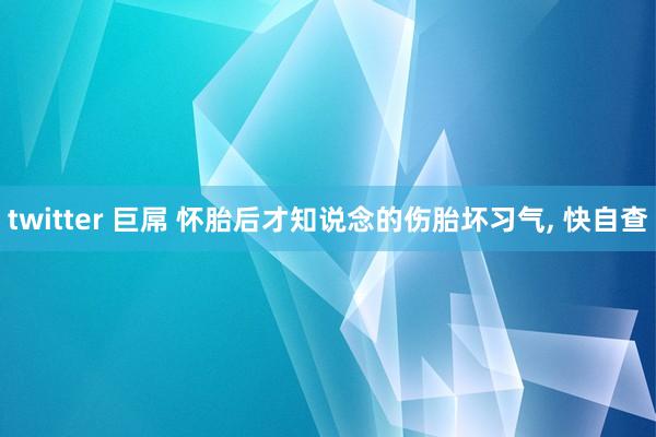 twitter 巨屌 怀胎后才知说念的伤胎坏习气， 快自查