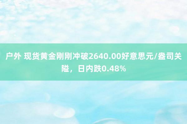 户外 现货黄金刚刚冲破2640.00好意思元/盎司关隘，日内跌0.48%