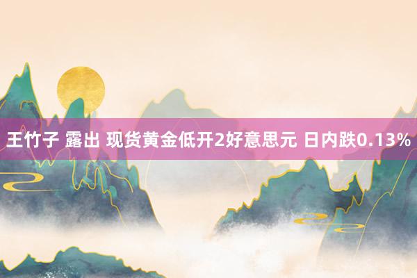 王竹子 露出 现货黄金低开2好意思元 日内跌0.13%