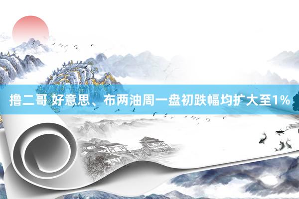 撸二哥 好意思、布两油周一盘初跌幅均扩大至1%