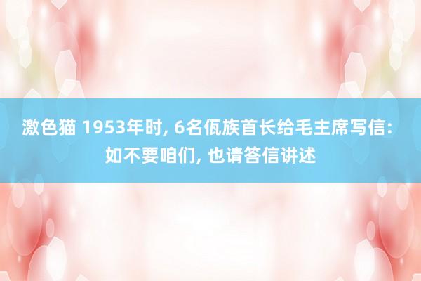 激色猫 1953年时， 6名佤族首长给毛主席写信: 如不要咱们， 也请答信讲述