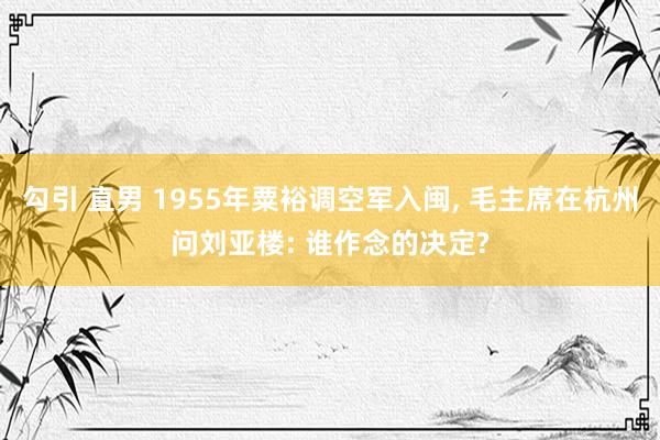 勾引 直男 1955年粟裕调空军入闽， 毛主席在杭州问刘亚楼: 谁作念的决定?