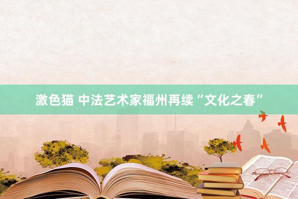 激色猫 中法艺术家福州再续“文化之春”