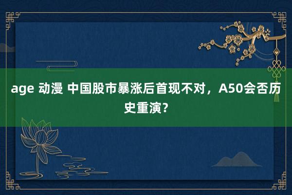 age 动漫 中国股市暴涨后首现不对，A50会否历史重演？