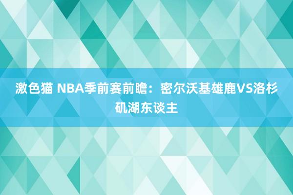 激色猫 NBA季前赛前瞻：密尔沃基雄鹿VS洛杉矶湖东谈主