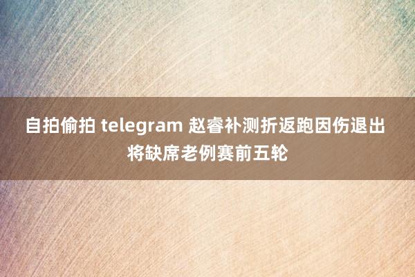 自拍偷拍 telegram 赵睿补测折返跑因伤退出 将缺席老例赛前五轮