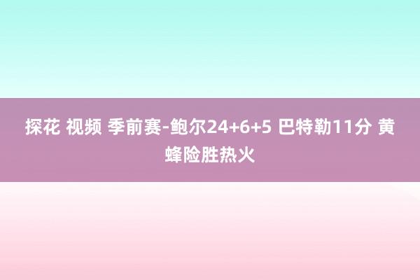 探花 视频 季前赛-鲍尔24+6+5 巴特勒11分 黄蜂险胜热火