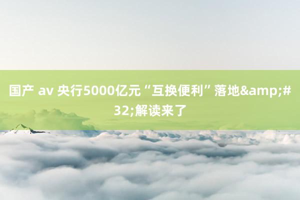 国产 av 央行5000亿元“互换便利”落地&#32;解读来了