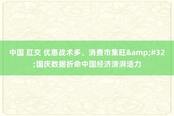 中国 肛交 优惠战术多、消费市集旺&#32;国庆数据折命中国经济滂湃活力