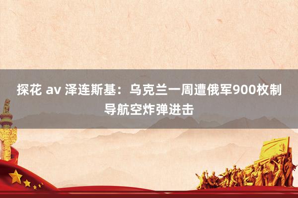 探花 av 泽连斯基：乌克兰一周遭俄军900枚制导航空炸弹进击