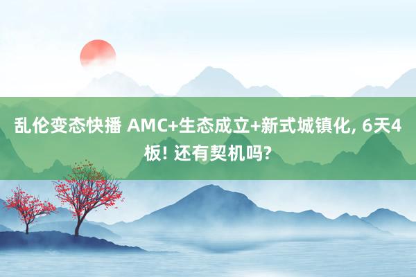 乱伦变态快播 AMC+生态成立+新式城镇化， 6天4板! 还有契机吗?