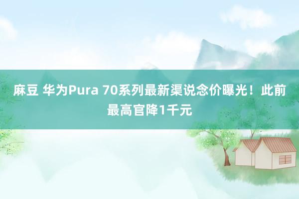 麻豆 华为Pura 70系列最新渠说念价曝光！此前最高官降1千元