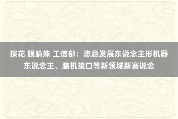 探花 眼睛妹 工信部：恣意发展东说念主形机器东说念主、脑机接口等新领域新赛说念