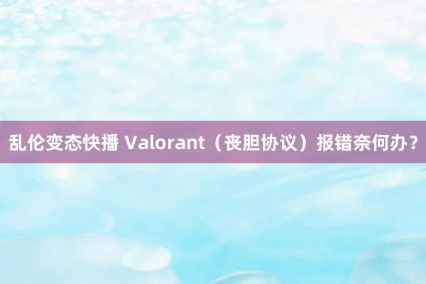 乱伦变态快播 Valorant（丧胆协议）报错奈何办？