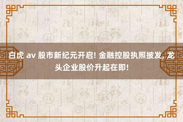 白虎 av 股市新纪元开启! 金融控股执照披发， 龙头企业股价升起在即!