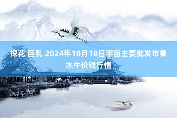 探花 巨乳 2024年10月18日宇宙主要批发市集水牛价钱行情