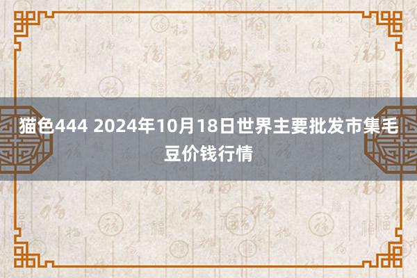 猫色444 2024年10月18日世界主要批发市集毛豆价钱行情