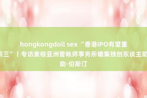 hongkongdoll sex “香港IPO有望重返各人前三”丨专访麦楷亚洲管帐师事务所辘集独创东谈主助·伯斯汀