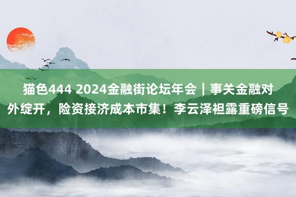 猫色444 2024金融街论坛年会｜事关金融对外绽开，险资接济成本市集！李云泽袒露重磅信号