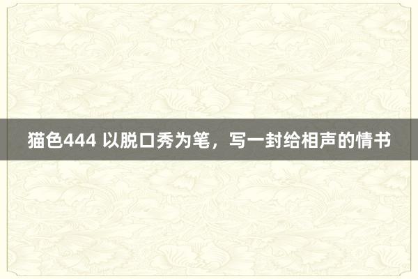 猫色444 以脱口秀为笔，写一封给相声的情书