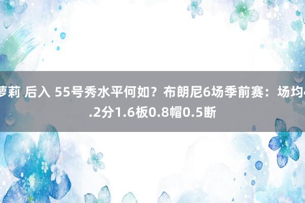 萝莉 后入 55号秀水平何如？布朗尼6场季前赛：场均4.2分1.6板0.8帽0.5断