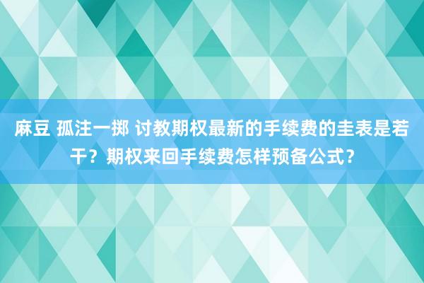 麻豆 孤注一掷 讨教期权最新的手续费的圭表是若干？期权来回手续费怎样预备公式？