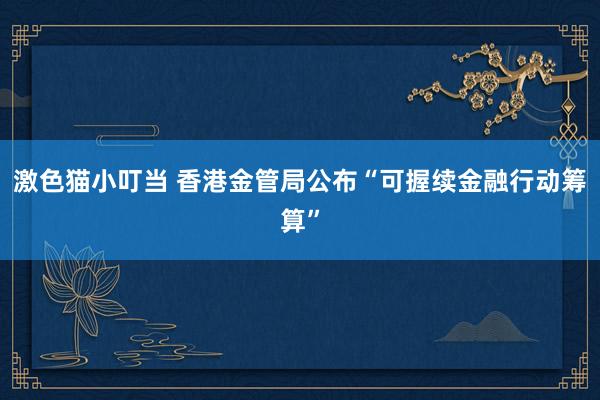 激色猫小叮当 香港金管局公布“可握续金融行动筹算”