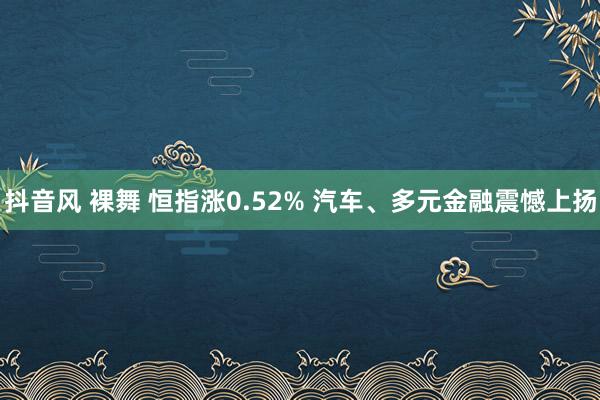 抖音风 裸舞 恒指涨0.52% 汽车、多元金融震憾上扬