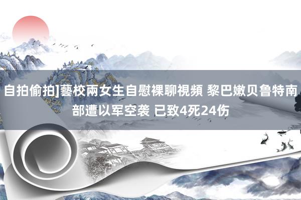 自拍偷拍]藝校兩女生自慰裸聊視頻 黎巴嫩贝鲁特南部遭以军空袭 已致4死24伤