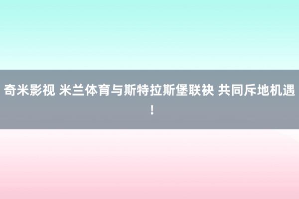 奇米影视 米兰体育与斯特拉斯堡联袂 共同斥地机遇 ！