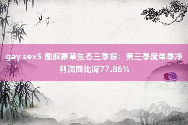 gay sex5 图解蒙草生态三季报：第三季度单季净利润同比减77.86%