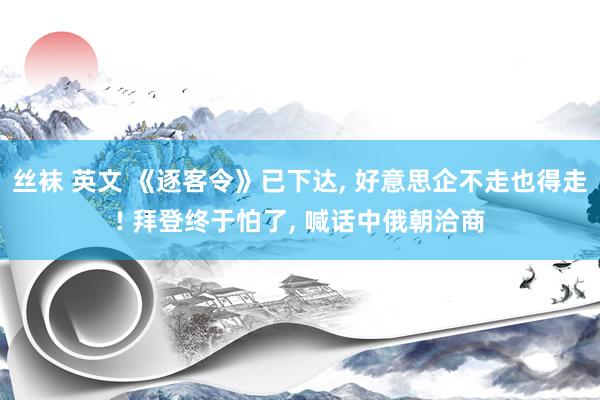 丝袜 英文 《逐客令》已下达， 好意思企不走也得走! 拜登终于怕了， 喊话中俄朝洽商