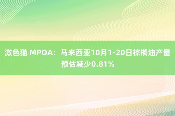 激色猫 MPOA：马来西亚10月1-20日棕榈油产量预估减少0.81%