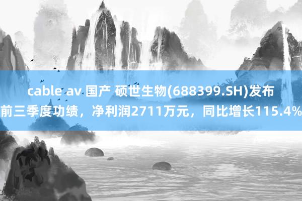 cable av 国产 硕世生物(688399.SH)发布前三季度功绩，净利润2711万元，同比增长115.4%