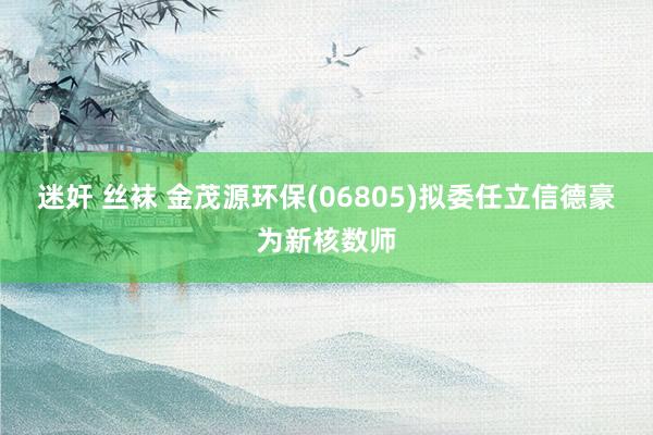 迷奸 丝袜 金茂源环保(06805)拟委任立信德豪为新核数师