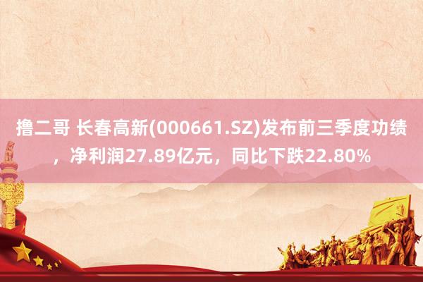 撸二哥 长春高新(000661.SZ)发布前三季度功绩，净利润27.89亿元，同比下跌22.80%