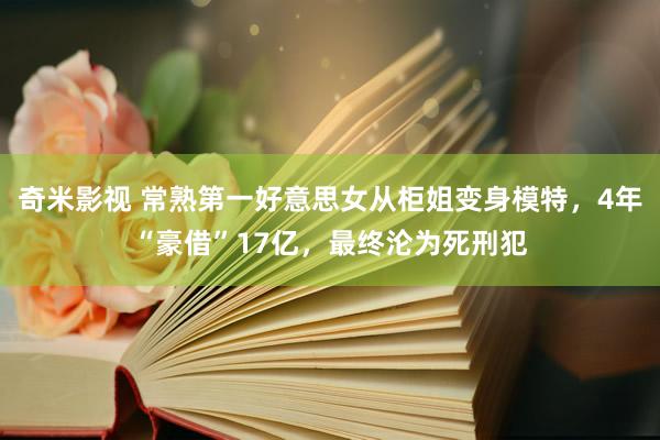 奇米影视 常熟第一好意思女从柜姐变身模特，4年“豪借”17亿，最终沦为死刑犯